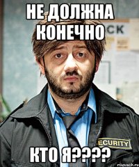 НЕ ДОЛЖНА КОНЕЧНО КТО Я????