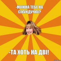 -Можна тебе на сікундучку? -Та хоть на дві!