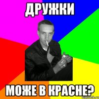 Дружки може в красне?