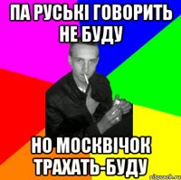 Па руські говорить не буду но москвічок трахать-буду