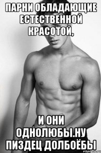 Парни обладающие естественной красотой, и они однолюбы.НУ ПИЗДЕЦ ДОЛБОЁБЫ