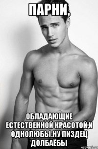 Парни, обладающие естественной красотой,и однолюбы.Ну пиздец долбаёбы
