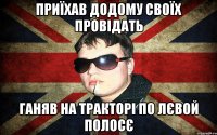 приїхав додому своїх провідать ганяв на тракторі по лєвой полосє