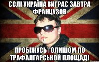 єслі україна виграє завтра французов пробіжусь голишом по трафалгарськой площаді