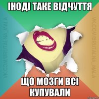 іноді таке відчуття що мозги всі купували