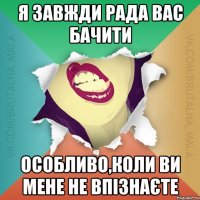 Я завжди рада вас бачити особливо,коли ви мене не впізнаєте