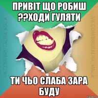 привіт що робиш ??ходи гуляти ти чьо слаба зара буду