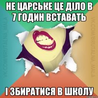 НЕ ЦАРСЬКЕ ЦЕ ДІЛО В 7 ГОДИН ВСТАВАТЬ І ЗБИРАТИСЯ В ШКОЛУ