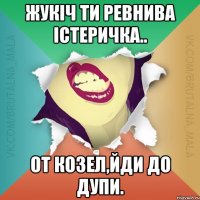 Жукіч ти ревнива істеричка.. От козел,йди до дупи.