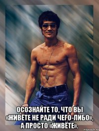  осознайте то, что вы «живёте не ради чего-либо», а просто «живёте».