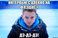 Интервью с Алекно на флэшке? Дэ-дэ-дэ!
