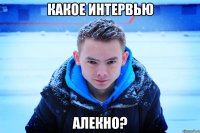 КАКОЕ ИНТЕРВЬЮ АЛЕКНО?