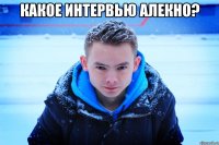 КАКОЕ ИНТЕРВЬЮ АЛЕКНО? 