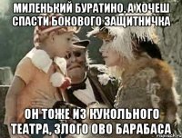 миленький буратино, а хочеш спасти бокового защитничка он тоже из кукольного театра, злого ово барабаса
