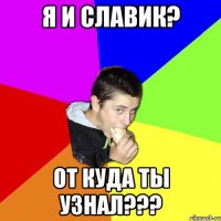 Я и Славик? От куда ты узнал???