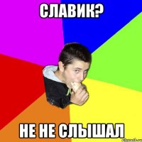 Славик? Не не слышал