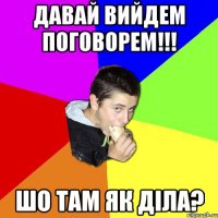 Давай вийдем поговорем!!! Шо там як діла?