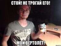 стой! не трогай его! мой вертолёт!