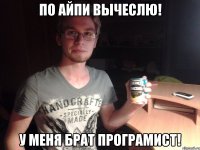 по айпи вычеслю! у меня брат програмист!