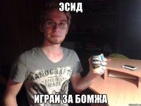 эсид играй за бомжа