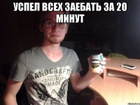 успел всех заебать за 20 минут 