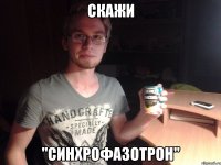 скажи "синхрофазотрон"