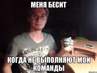 Меня бесит когда не выполняют мои команды