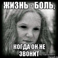 жизнь - боль, когда он не звонит