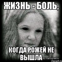 жизнь - боль, когда рожей не вышла
