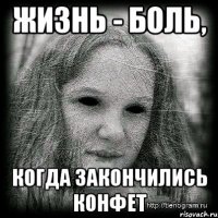 жизнь - боль, когда закончились конфет