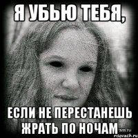 я убью тебя, если не перестанешь жрать по ночам