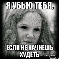 я убью тебя, если не начнешь худеть