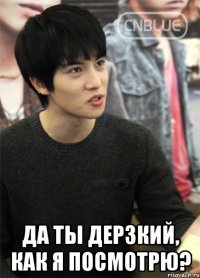  да ты дерзкий, как я посмотрю?