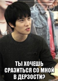  ты хочешь сразиться со мной в дерзости?