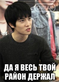  да я весь твой район держал
