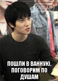 пошли в ванную, поговорим по душам