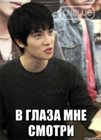  в глаза мне смотри