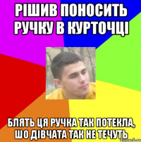 рішив поносить ручку в курточці блять ця ручка так потекла, шо дівчата так не течуть