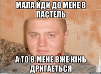 мала йди до мене в пастель а то в мене вже кінь дригаеться