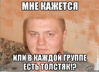 мне кажется или в каждой группе есть толстяк!?