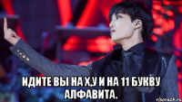  ИДИТЕ ВЫ НА Х,У И НА 11 БУКВУ АЛФАВИТА.