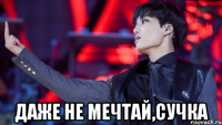  ДАЖЕ НЕ МЕЧТАЙ,СУЧКА