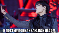  И ПОСЕМУ ПОВИЛИВАЮ,ИДИ ЛЕСОМ.