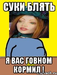 суки блять я вас говном кормил !