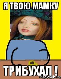 я твою мамку трибухал !