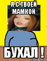 я с твоей мамкой бухал !