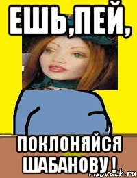 ешь,пей, поклоняйся шабанову !