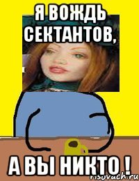 я вождь сектантов, а вы никто !