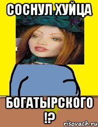 соснул хуйца богатырского !?