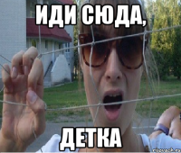 иди сюда, детка